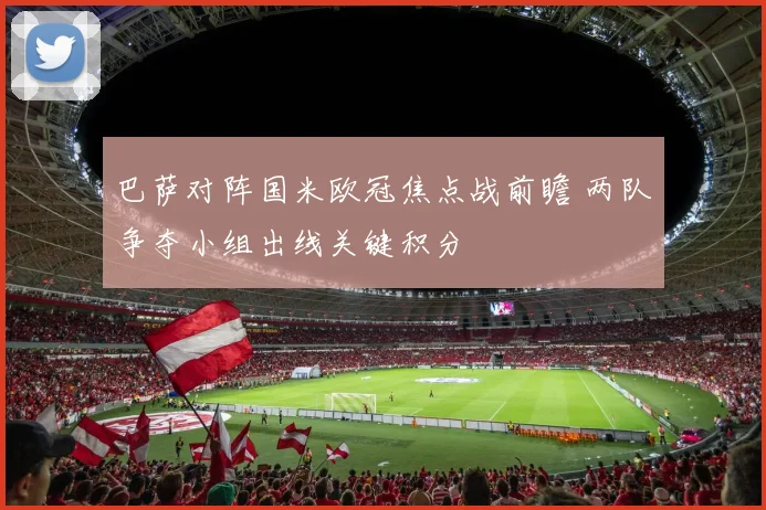 巴萨对阵国米欧冠焦点战前瞻 两队争夺小组出线关键积分