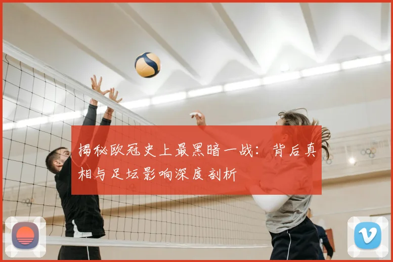 揭秘欧冠史上最黑暗一战:背后真相与足坛影响深度剖析