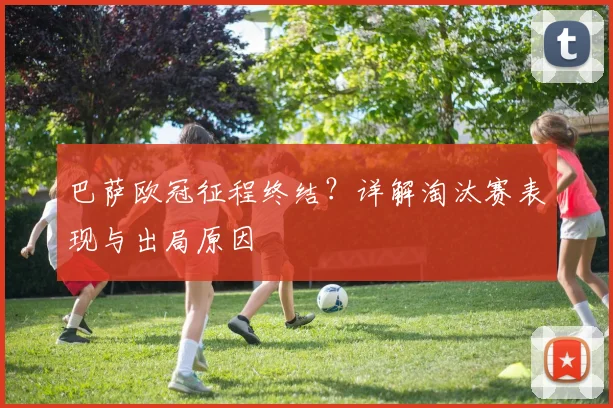 巴萨欧冠征程终结？详解淘汰赛表现与出局原因