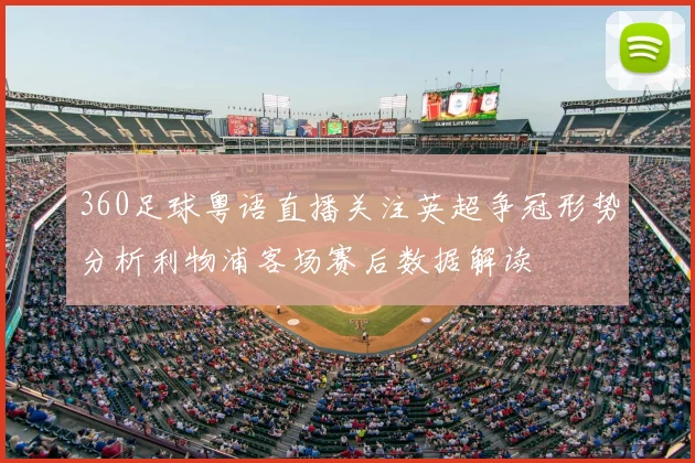 360足球粤语直播关注英超争冠形势分析利物浦客场赛后数据解读