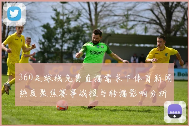 360足球线免费直播需求下体育新闻热度聚焦赛事战报与转播影响分析