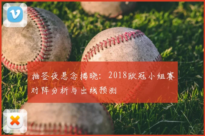 抽签夜悬念揭晓：2018欧冠小组赛对阵分析与出线预测