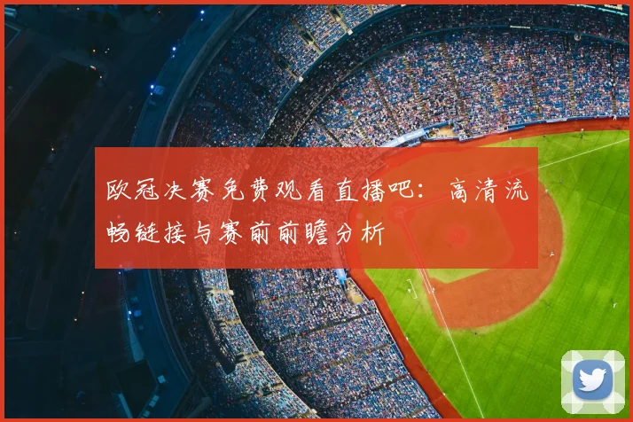 欧冠决赛免费观看直播吧:高清流畅链接与赛前前瞻分析