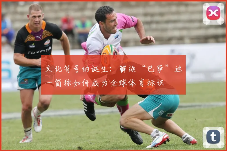 文化符号的诞生：解读“巴萨”这一简称如何成为全球体育标识