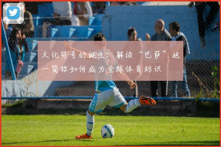 文化符号的诞生：解读“巴萨”这一简称如何成为全球体育标识