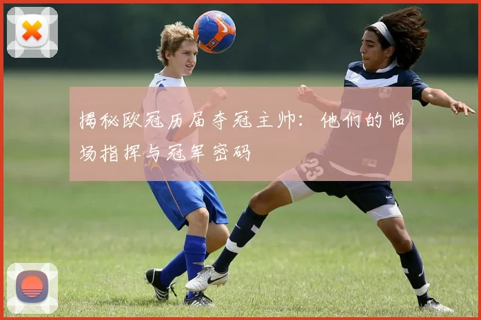 揭秘欧冠历届夺冠主帅：他们的临场指挥与冠军密码