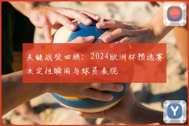 关键战役回顾：2024欧洲杯预选赛决定性瞬间与球员表现