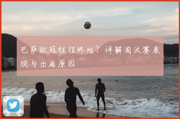 巴萨欧冠征程终结？详解淘汰赛表现与出局原因