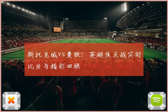 斯托克城vs曼联：英超焦点战实时比分与精彩回顾