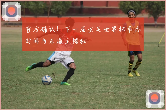 官方确认！下一届女足世界杯举办时间与东道主揭秘